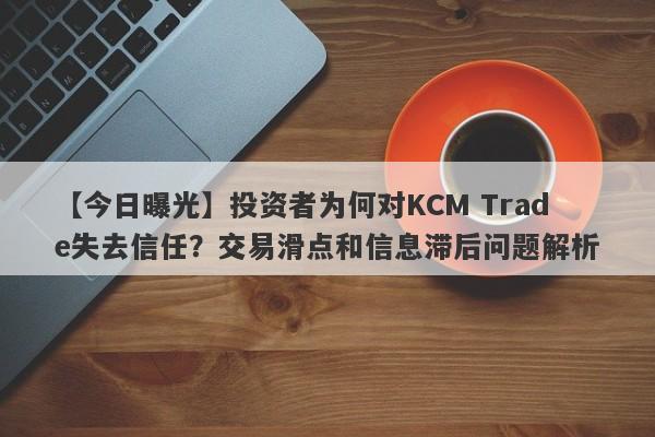 【今日曝光】投资者为何对KCM Trade失去信任？交易滑点和信息滞后问题解析