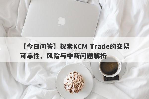 【今日问答】探索KCM Trade的交易可靠性、风险与中断问题解析