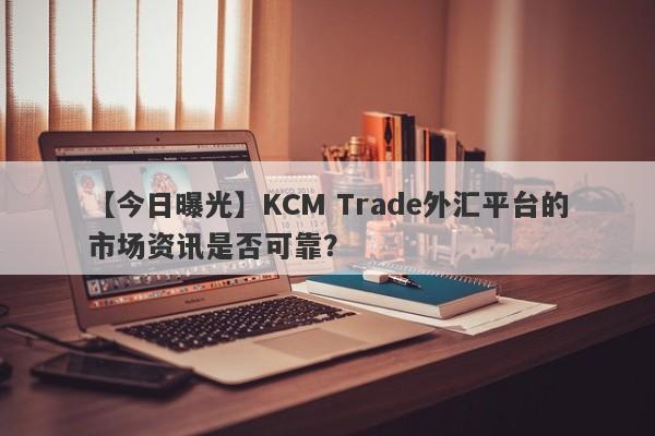 【今日曝光】KCM Trade外汇平台的市场资讯是否可靠？