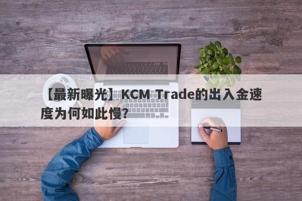 【最新曝光】KCM Trade的出入金速度为何如此慢？