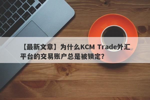 【最新文章】为什么KCM Trade外汇平台的交易账户总是被锁定？