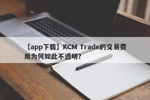 【app下载】KCM Trade的交易费用为何如此不透明？