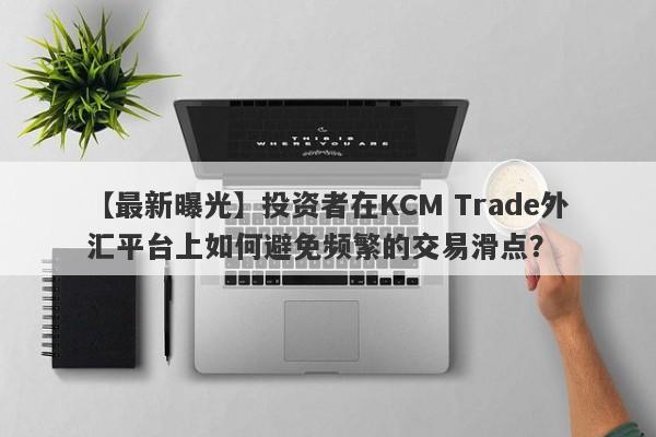 【最新曝光】投资者在KCM Trade外汇平台上如何避免频繁的交易滑点？