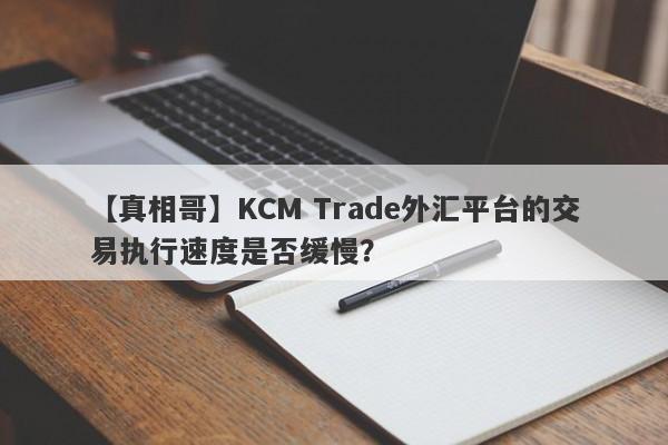 【真相哥】KCM Trade外汇平台的交易执行速度是否缓慢？