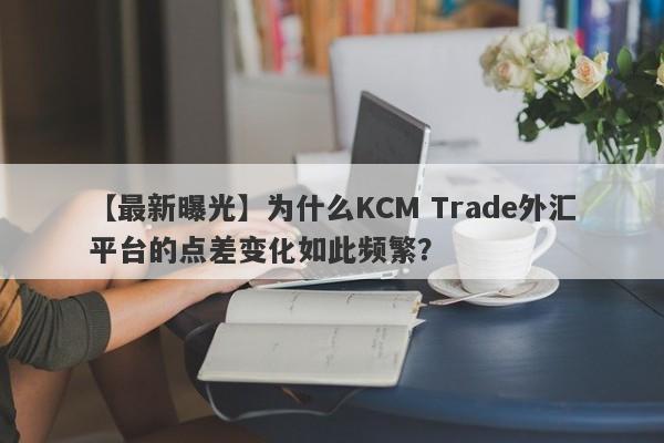 【最新曝光】为什么KCM Trade外汇平台的点差变化如此频繁？