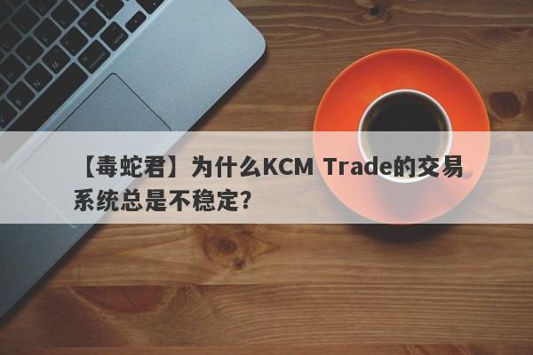 【毒蛇君】为什么KCM Trade的交易系统总是不稳定？