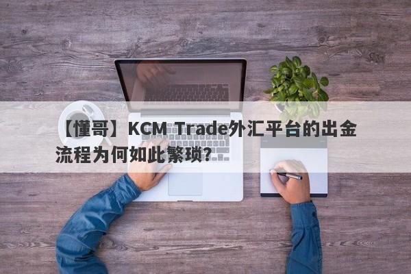 【懂哥】KCM Trade外汇平台的出金流程为何如此繁琐？