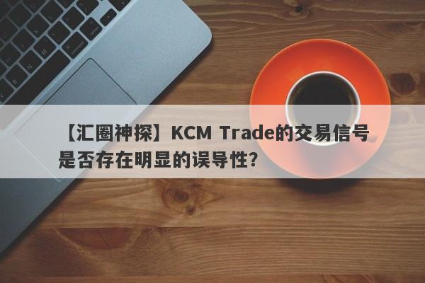 【汇圈神探】KCM Trade的交易信号是否存在明显的误导性？