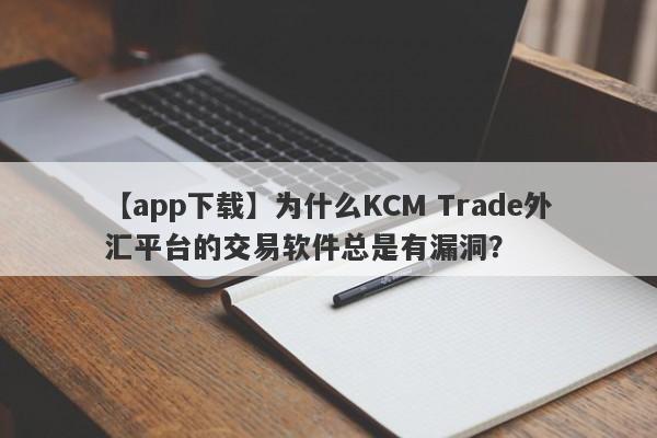 【app下载】为什么KCM Trade外汇平台的交易软件总是有漏洞？