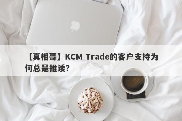 【真相哥】KCM Trade的客户支持为何总是推诿？