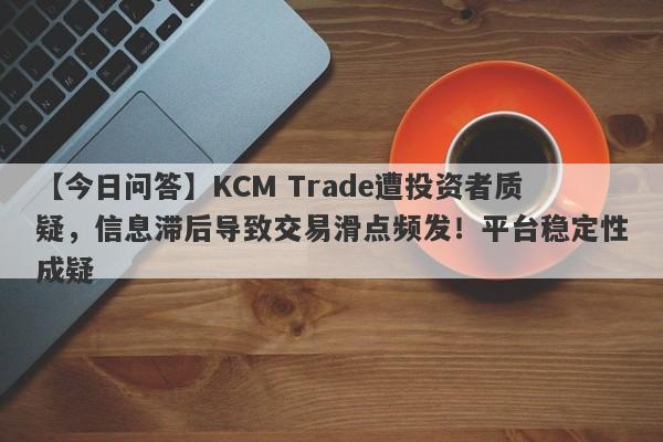 【今日问答】KCM Trade遭投资者质疑，信息滞后导致交易滑点频发！平台稳定性成疑