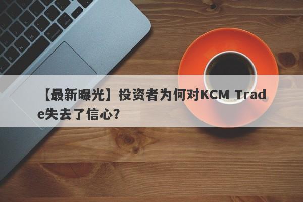 【最新曝光】投资者为何对KCM Trade失去了信心？