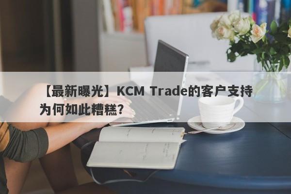 【最新曝光】KCM Trade的客户支持为何如此糟糕？