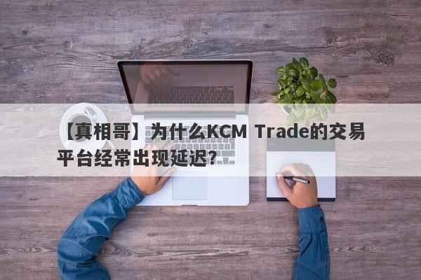 【真相哥】为什么KCM Trade的交易平台经常出现延迟？