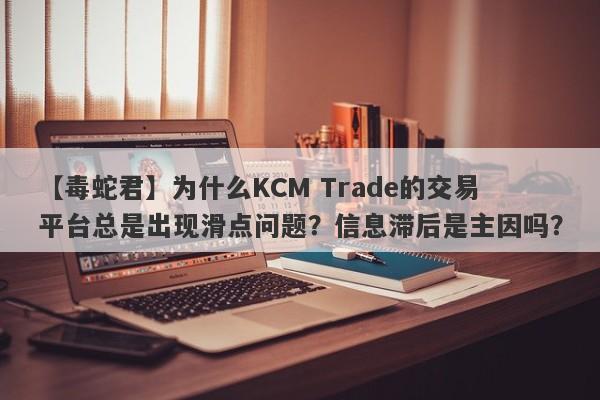 【毒蛇君】为什么KCM Trade的交易平台总是出现滑点问题？信息滞后是主因吗？