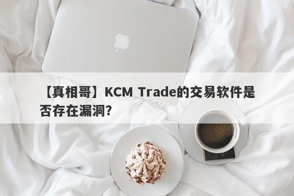 【真相哥】KCM Trade的交易软件是否存在漏洞？