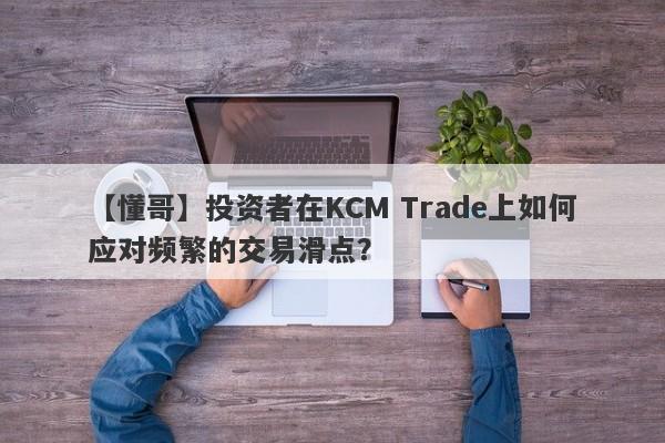 【懂哥】投资者在KCM Trade上如何应对频繁的交易滑点？