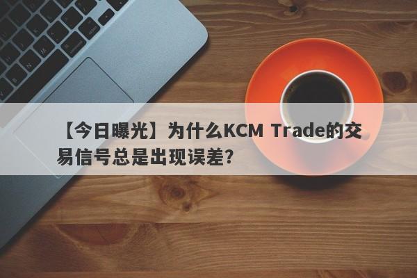 【今日曝光】为什么KCM Trade的交易信号总是出现误差？