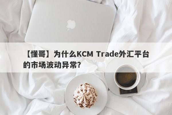 【懂哥】为什么KCM Trade外汇平台的市场波动异常？