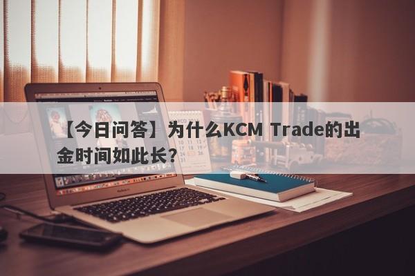 【今日问答】为什么KCM Trade的出金时间如此长？