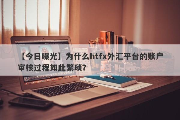 【今日曝光】为什么htfx外汇平台的账户审核过程如此繁琐？