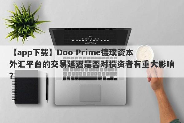 【app下载】Doo Prime德璞资本外汇平台的交易延迟是否对投资者有重大影响？