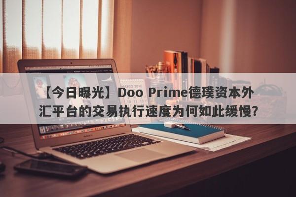 【今日曝光】Doo Prime德璞资本外汇平台的交易执行速度为何如此缓慢？