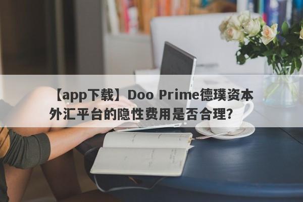 【app下载】Doo Prime德璞资本外汇平台的隐性费用是否合理？