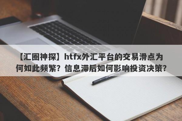 【汇圈神探】htfx外汇平台的交易滑点为何如此频繁？信息滞后如何影响投资决策？