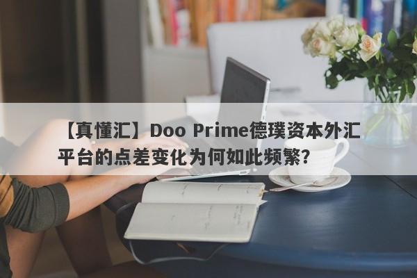 【真懂汇】Doo Prime德璞资本外汇平台的点差变化为何如此频繁？