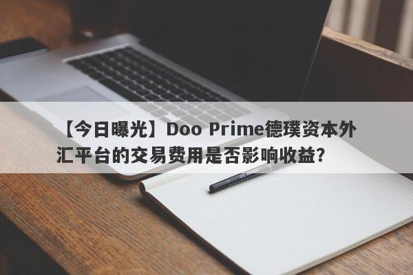 【今日曝光】Doo Prime德璞资本外汇平台的交易费用是否影响收益？