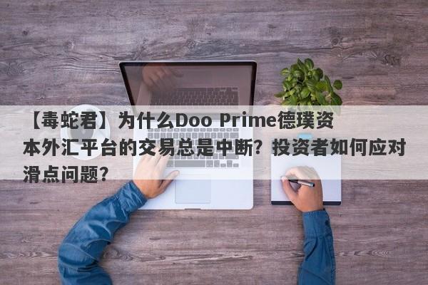 【毒蛇君】为什么Doo Prime德璞资本外汇平台的交易总是中断？投资者如何应对滑点问题？