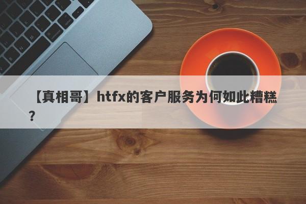 【真相哥】htfx的客户服务为何如此糟糕？