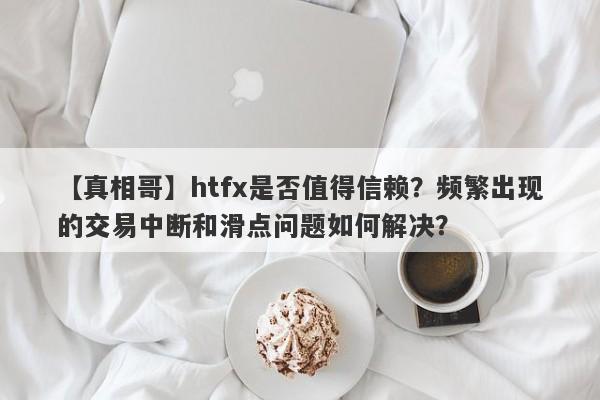 【真相哥】htfx是否值得信赖？频繁出现的交易中断和滑点问题如何解决？