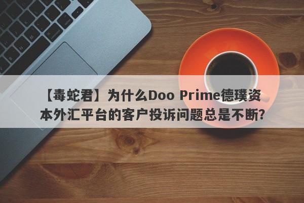 【毒蛇君】为什么Doo Prime德璞资本外汇平台的客户投诉问题总是不断？