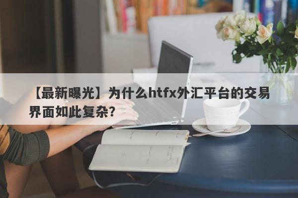 【最新曝光】为什么htfx外汇平台的交易界面如此复杂？