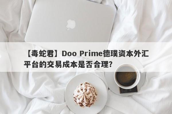 【毒蛇君】Doo Prime德璞资本外汇平台的交易成本是否合理？