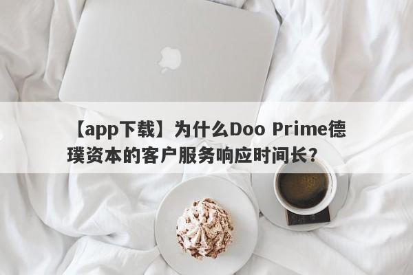 【app下载】为什么Doo Prime德璞资本的客户服务响应时间长？