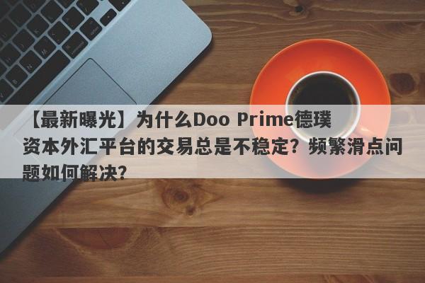 【最新曝光】为什么Doo Prime德璞资本外汇平台的交易总是不稳定？频繁滑点问题如何解决？