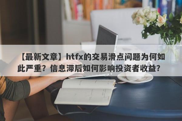 【最新文章】htfx的交易滑点问题为何如此严重？信息滞后如何影响投资者收益？