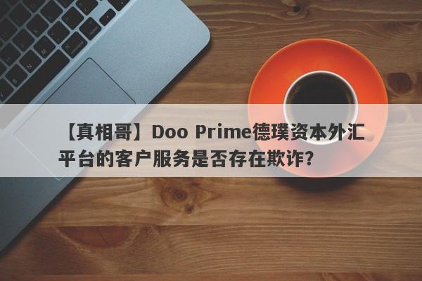 【真相哥】Doo Prime德璞资本外汇平台的客户服务是否存在欺诈？