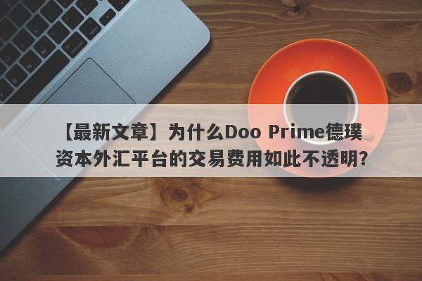 【最新文章】为什么Doo Prime德璞资本外汇平台的交易费用如此不透明？