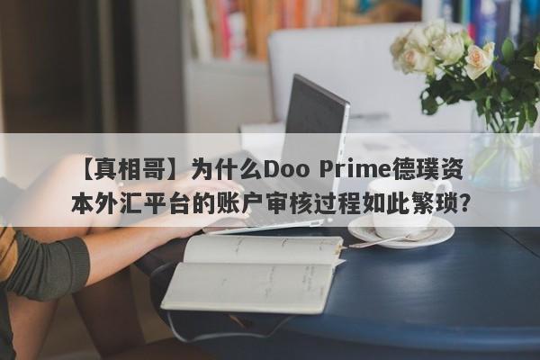 【真相哥】为什么Doo Prime德璞资本外汇平台的账户审核过程如此繁琐？