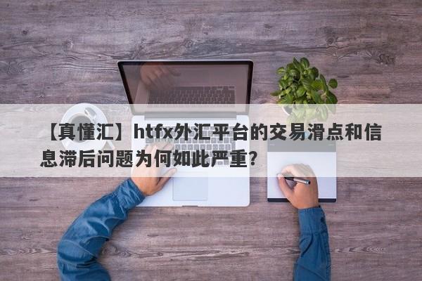 【真懂汇】htfx外汇平台的交易滑点和信息滞后问题为何如此严重？