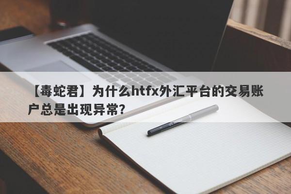 【毒蛇君】为什么htfx外汇平台的交易账户总是出现异常？