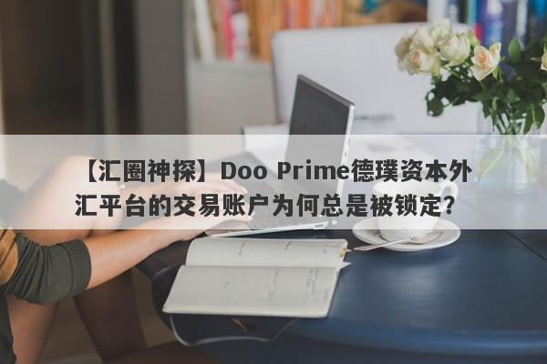 【汇圈神探】Doo Prime德璞资本外汇平台的交易账户为何总是被锁定？