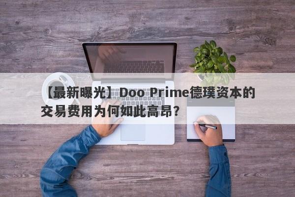 【最新曝光】Doo Prime德璞资本的交易费用为何如此高昂？