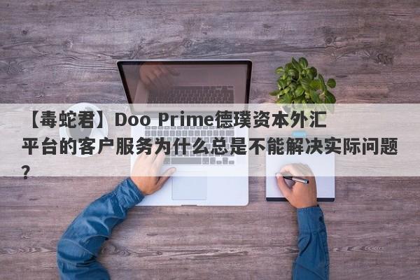 【毒蛇君】Doo Prime德璞资本外汇平台的客户服务为什么总是不能解决实际问题？