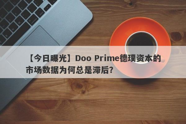 【今日曝光】Doo Prime德璞资本的市场数据为何总是滞后？