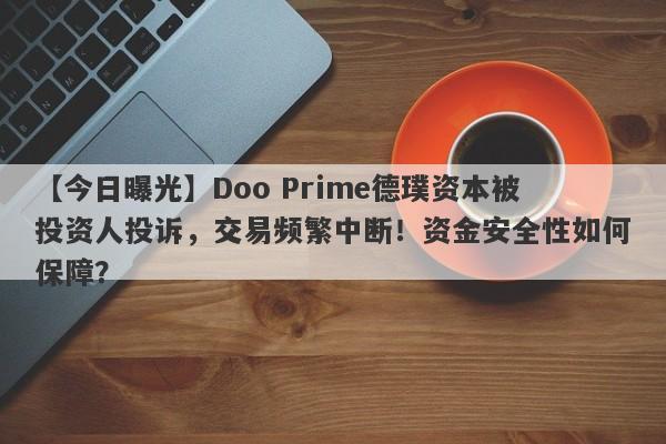 【今日曝光】Doo Prime德璞资本被投资人投诉，交易频繁中断！资金安全性如何保障？